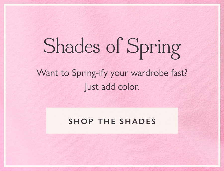 Shades of Spring Want to Spring-ify your wardrobe fast? Just add color.  Shop the shades