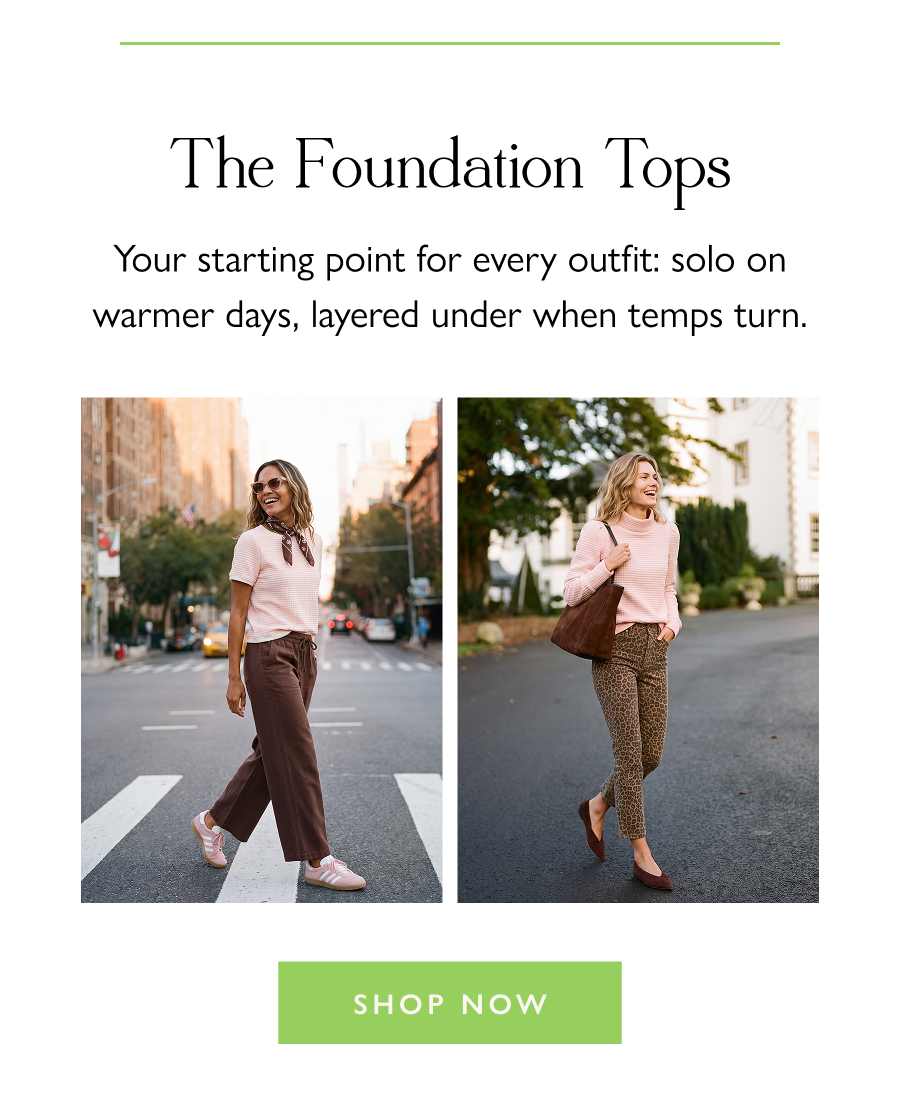 The Foundation Tops  Your starting point for every outfit: solo on warmer days, layered under when temps turn.  Shop Now