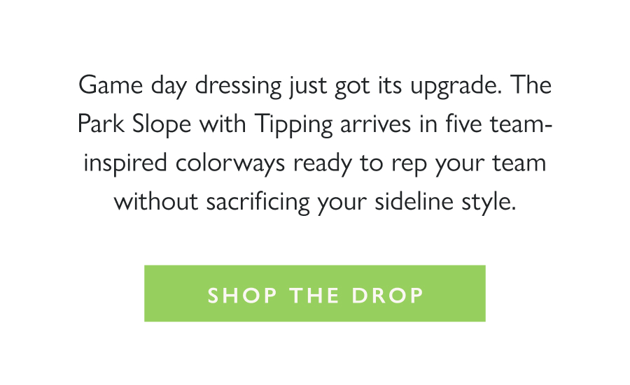 Dropping Now: The Collegiate Collection Game day dressing just got its upgrade. The Park Slope with Tipping arrives in five team-inspired colorways ready to rep your team without sacrificing your sideline style.  Shop the Drop