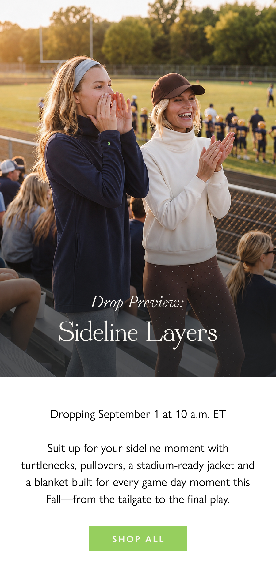 Drop Preview: Sideline Layers Dropping September 1 at 10 a.m. ET  Suit up for your sideline moment with turtlenecks, pullovers, a stadium-ready jacket and a blanket built for every game day moment this Fall—from the tailgate to the final play.  Shop All