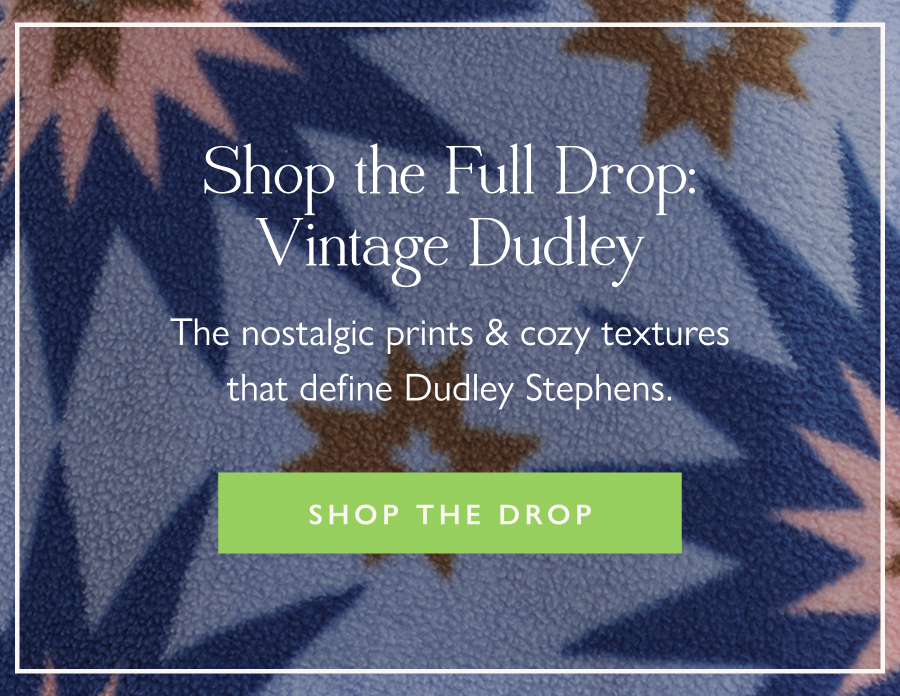 Shop the Full Drop: Vintage Dudley The nostalgic prints & cozy textures that define Dudley Stephens.   Shop the Drop 