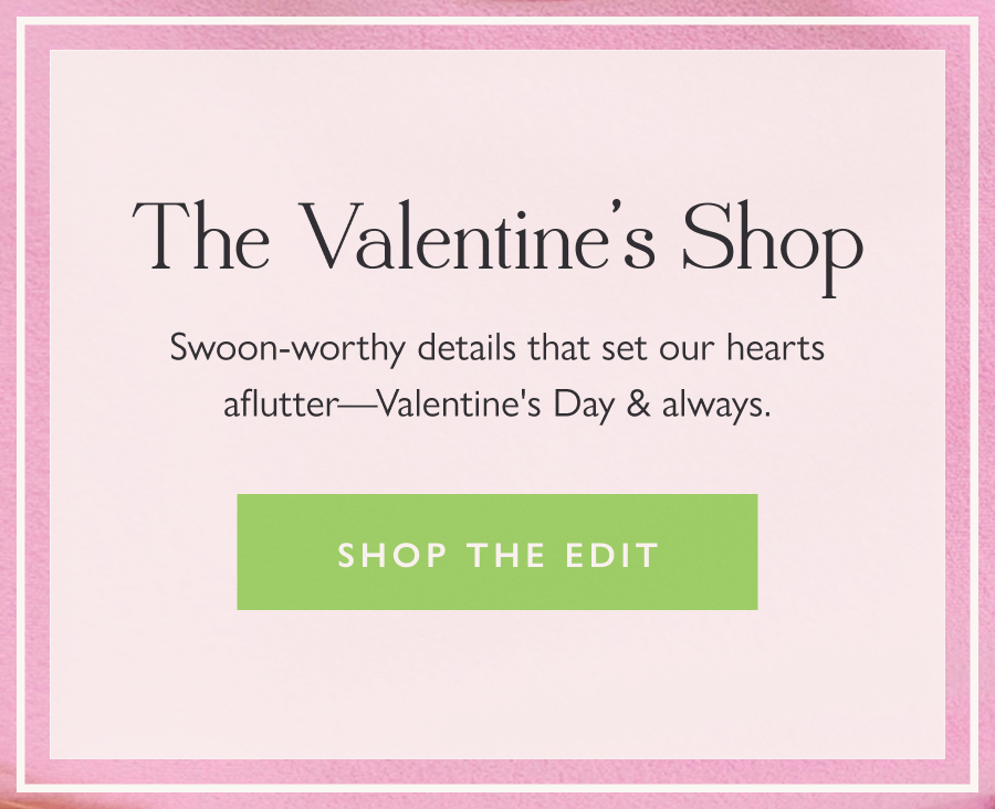 The Valentine's Shop Swoon-worthy details that set our hearts aflutter—Valentine's Day & always.  Shop the edit