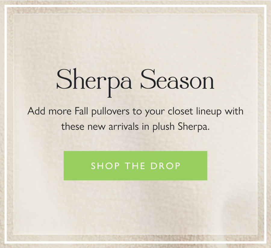 Sherpa Season Add more Fall pullovers to your closet lineup with these new arrivals in plush Sherpa.  Shop the drop