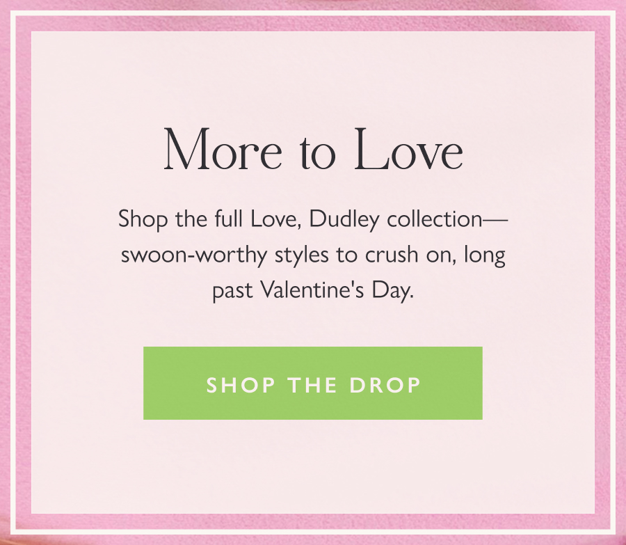 More to Love Shop the full Love, Dudley collection—swoon-worthy styles to crush on, long past Valentine's Day.  Shop the drop