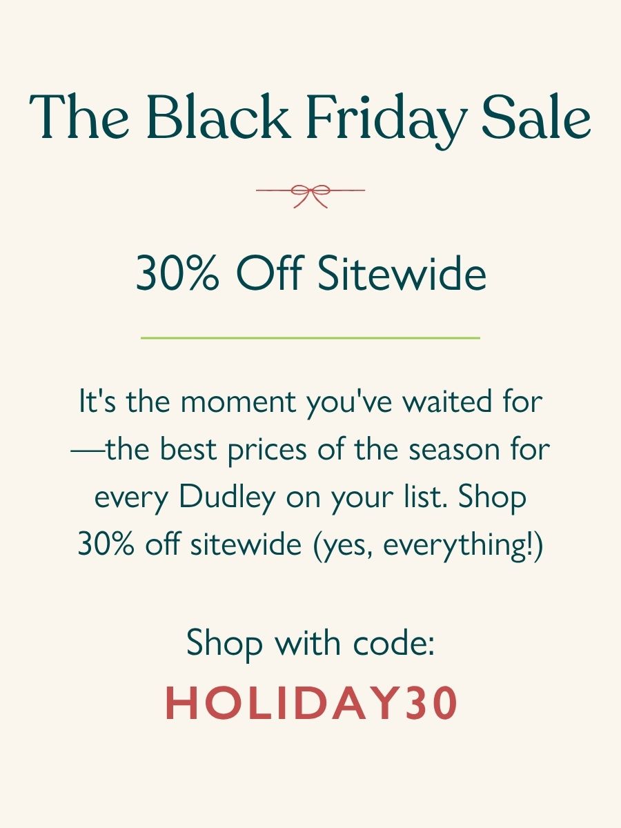 The Black Friday Sale 30% Off Sitewide  It's the moment you've waited for—the best prices of the season for every Dudley on your list. Shop 30% off sitewide (yes, everything!) now with code HOLIDAY30.