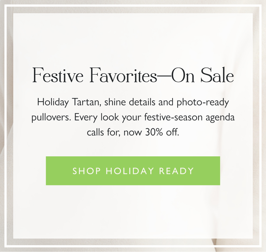 Festive Favorites—on Sale Holiday Tartan, shine details and photo-ready pullovers. Every look your festive-season agenda calls for, now 30% off.  Shop holiday ready