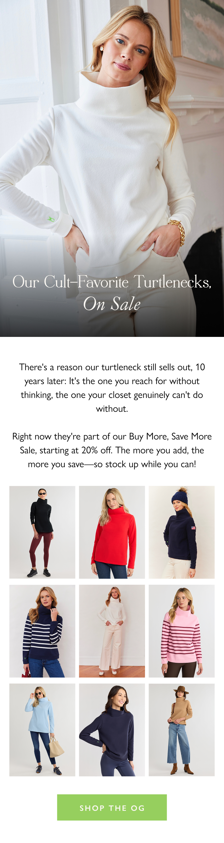 Our Cult-Favorite Turtlenecks,  On Sale There's a reason our turtleneck still sells out, 10 years later: It's the one you reach for without thinking, the one your closet genuinely can't do without.  Right now they're part of our Buy More, Save More Sale, starting at 20% off. The more you add, the more you save—so stock up while you can!  Shop the OG 