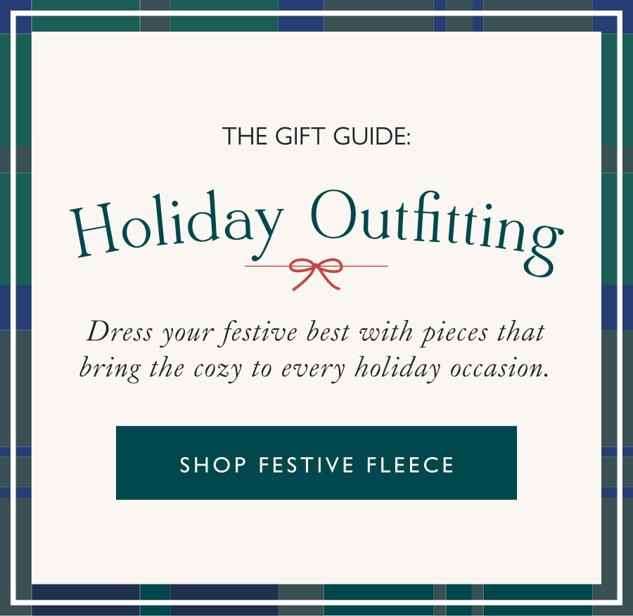 Holiday Outfitting Dress your festive best with pieces that bring the cozy to every holiday occasion.  Shop festive fleece