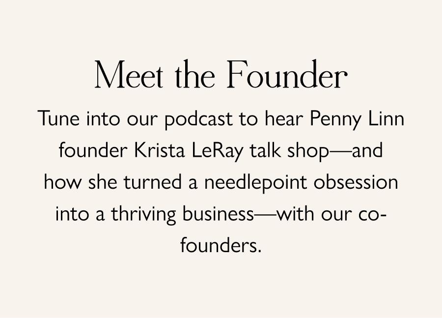 Meet the Founder Tune into our podcast to hear Penny Linn founder Krista LeRay talk shop—and how she turned a needlepoint obsession into a thriving business—with our co-founders. 