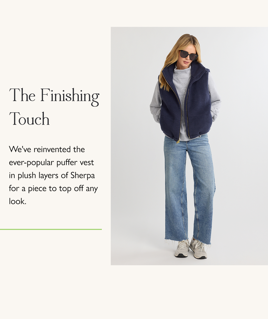 The Finishing Touch We've reinvented the ever-popular puffer vest in plush layers of Sherpa for a piece to top off any look.