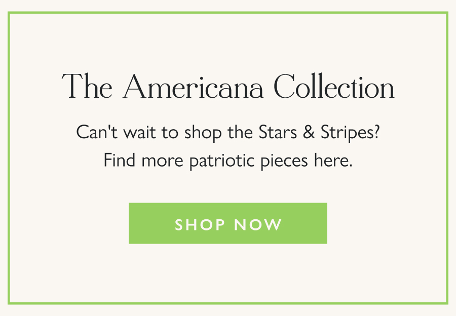 The Americana Collection Can't wait to shop the Stars & Stripes? Find more patriotic pieces here.  Shop Now
