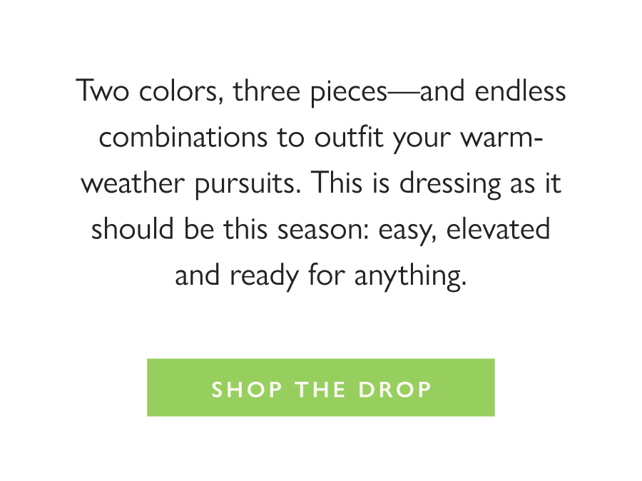The French Terry Formula Two colors, three pieces—and endless combinations to outfit your warm-weather pursuits. This is dressing as it should be this season: easy, elevated and ready for anything.  Shop the Drop