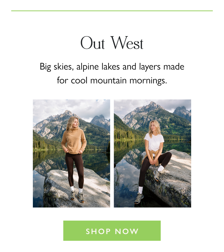 Out West Big skies, alpine lakes and layers made for cool mountain mornings.  Shop Now 