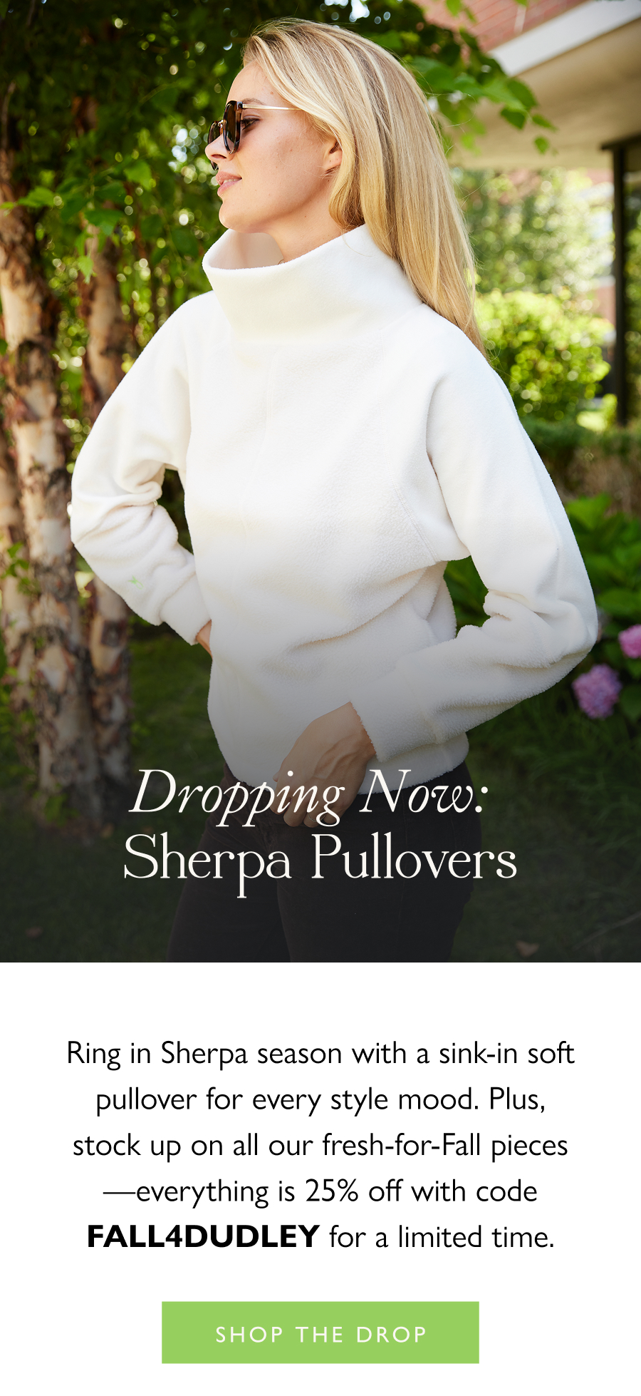 Dropping Now: Sherpa Pullovers Ring in Sherpa season with a sink-in soft pullover for every style mood. Plus, stock up on all our fresh-for-Fall pieces—everything is 25% off with code FALL4DUDLEY for a limited time. 