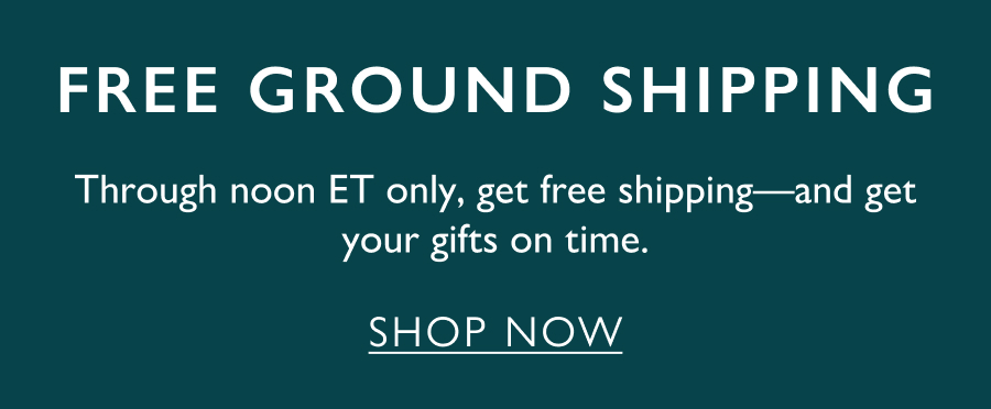 Free Ground Shipping Through noon ET only, get free shipping—and get your gifts on time.
