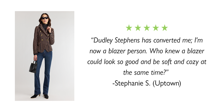 “Dudley Stephens has converted me; I'm now a blazer person. Who knew a blazer could look so good and be soft and cozy at the same time?” -Stephanie S. (Uptown)