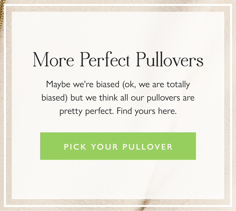 More Perfect Pullovers Maybe we're biased (ok, we are totally biased) but we think all our pullovers are pretty perfect. Find yours here.   Pick your pullover