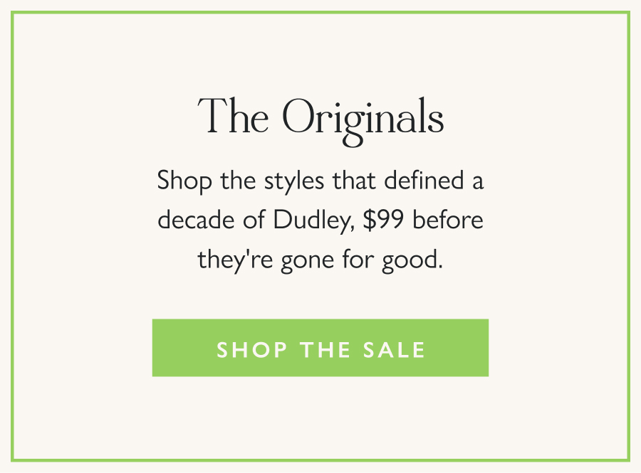 The Originals Shop the styles that defined a decade of Dudley, $99 before they're gone for good.  Shop the Sale