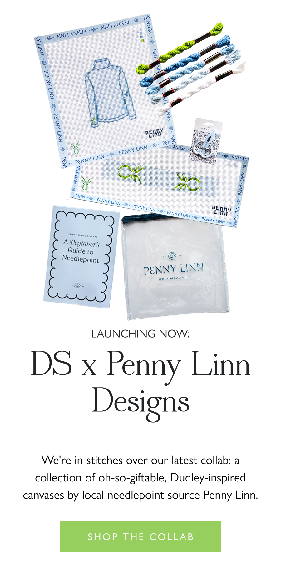 Launching Now: DS x Penny Linn Designs We're in stitches over our latest collab: a collection of oh-so-giftable, Dudley-inspired canvases by local needlepoint source Penny Linn.  Shop the collab