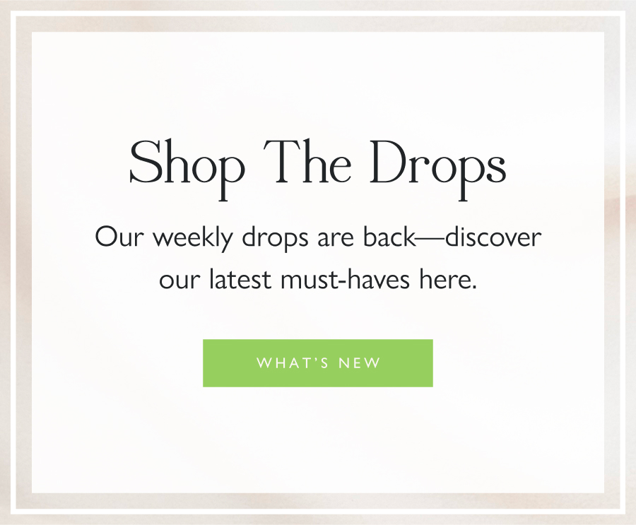 Shop the Drops Our weekly drops are back—discover our latest must-haves here.
