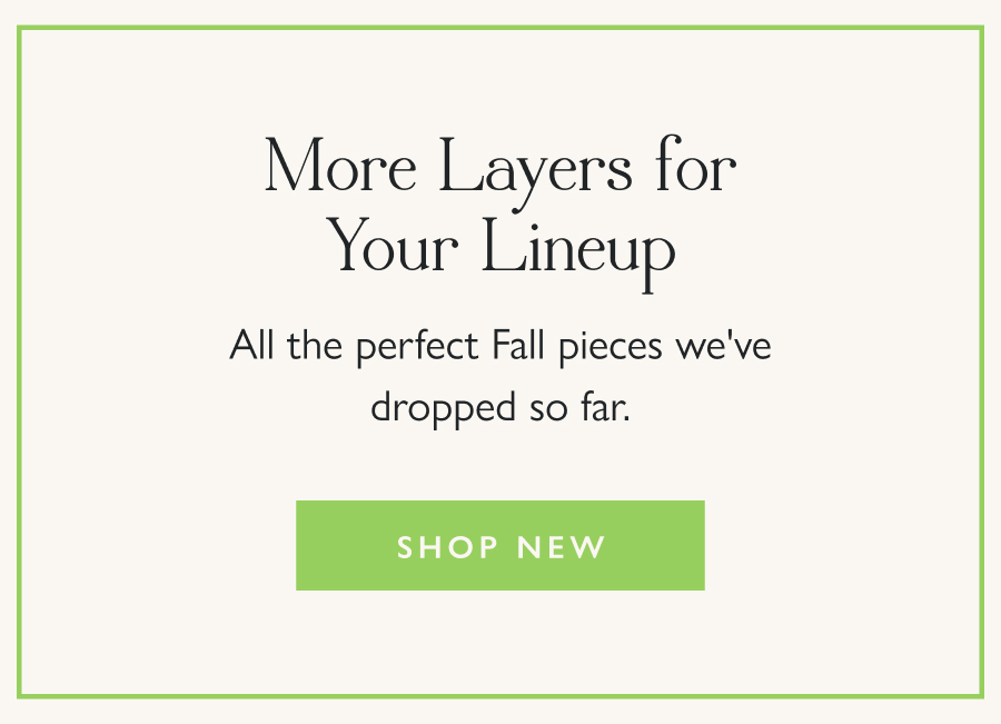 More Layers for Your Lineup All the perfect Fall pieces we've dropped so far.  Shop New