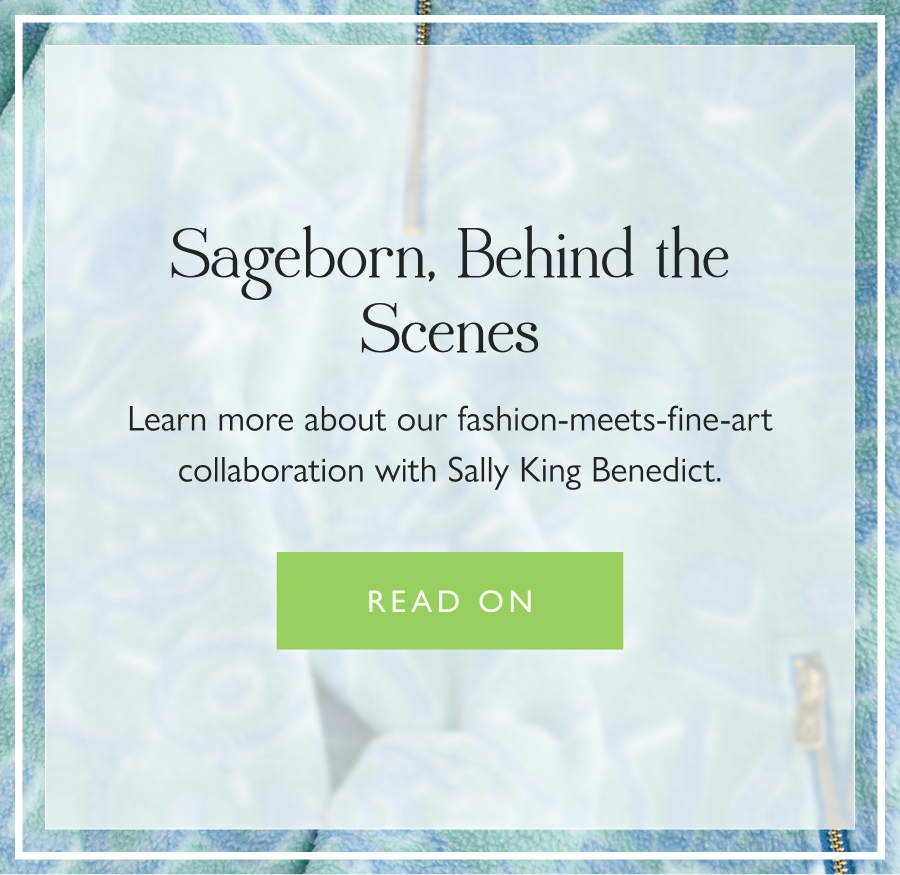 Sageborn, Behind the Scenes Learn more about our fashion-meets-fine-art collaboration with Sally King Benedict.   Read on