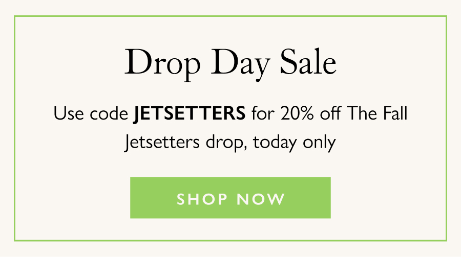Drop Day Sale Use code JETSETTERS for 20% off The Fall Jetsetters drop, today only.