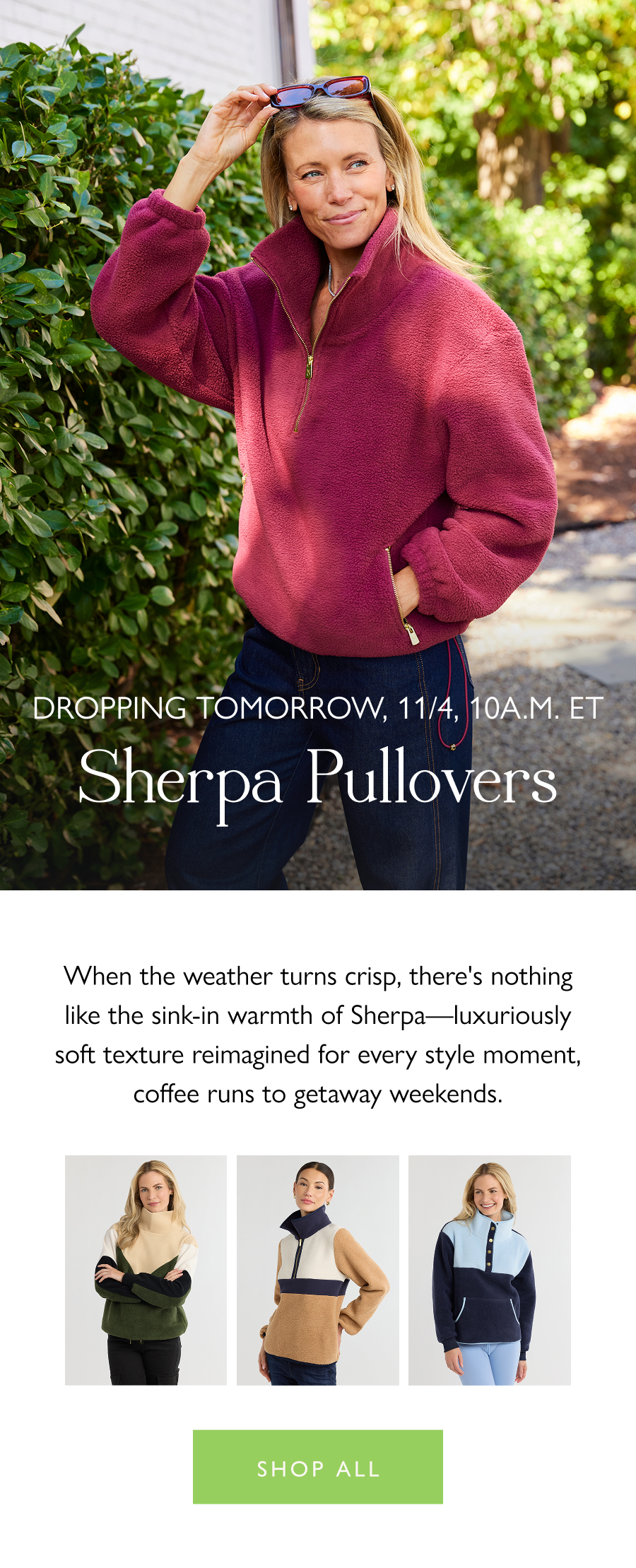 Dropping Tomorrow, 11/4 at 10 a.m. ET Sherpa Pullovers When the weather turns crisp, there's nothing like the sink-in warmth of Sherpa—luxuriously soft texture reimagined for every style moment, coffee runs to getaway weekends.  Shop all 