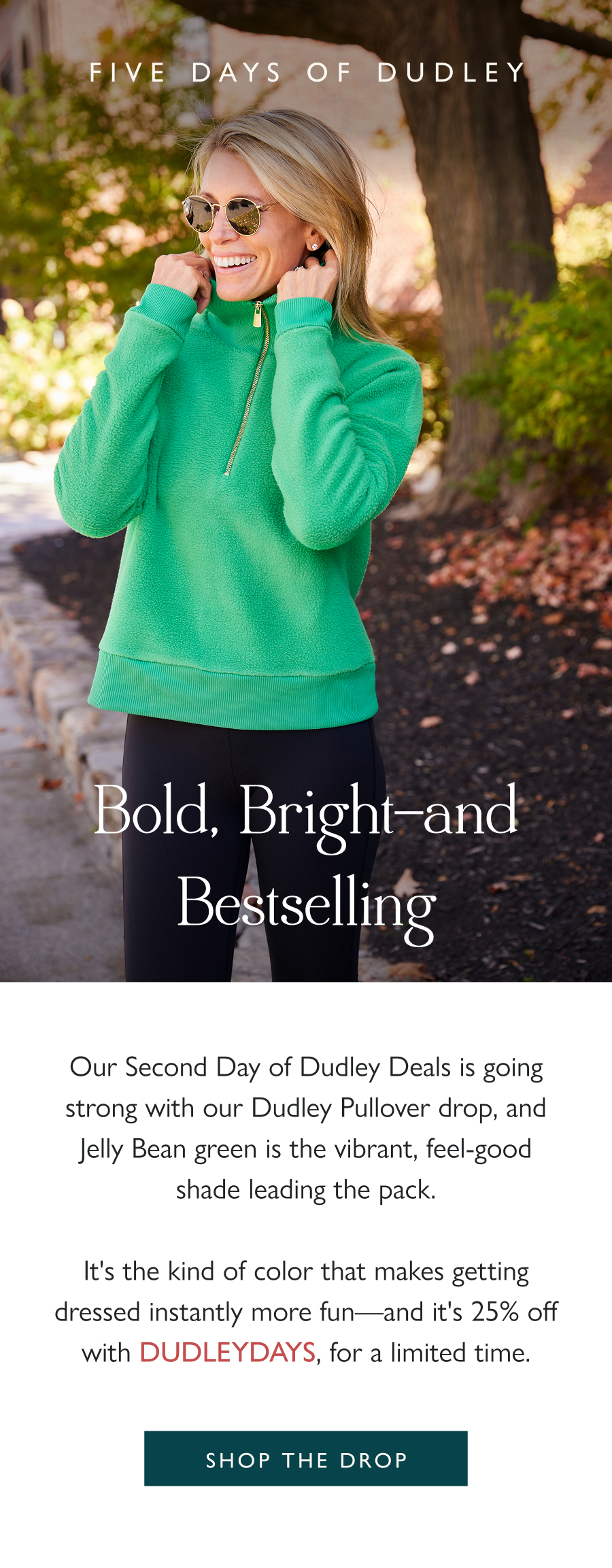 Bold, Bright—and Bestselling Our Second Day of Dudley Deals is going strong with our Dudley Pullover drop, and Jelly Bean green is the vibrant, feel-good shade leading the pack.  It's the kind of color that makes getting dressed instantly more fun—and it's 25% off with DUDLEYDAYS, for a limited time.