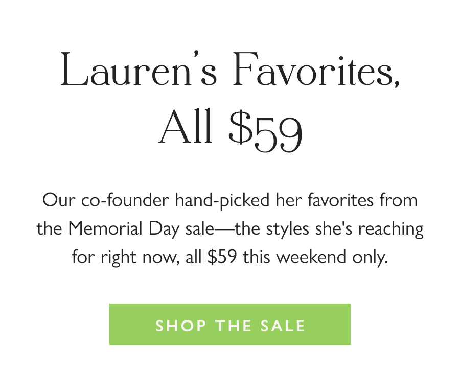 Lauren's Favorites, All $59 Our co-founder hand-picked her favorites from the Memorial Day sale—the styles she's reaching for right now, all $59 this weekend only.  Shop the Sale
