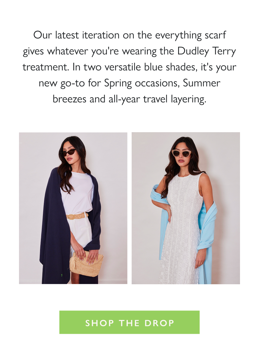 Dropping Now: The Shoreline Scarf Our latest iteration on the everything scarf gives whatever you're wearing the Dudley Terry treatment. In two versatile blue shades, it's your new go-to for Spring occasions, Summer breezes and all-year travel layering.  Shop the Drop