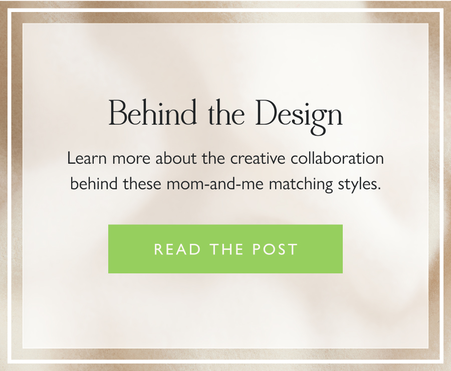 Behind the Designs Learn more about the creative collaboration behind these mom-and-me matching styles.  Read the post 