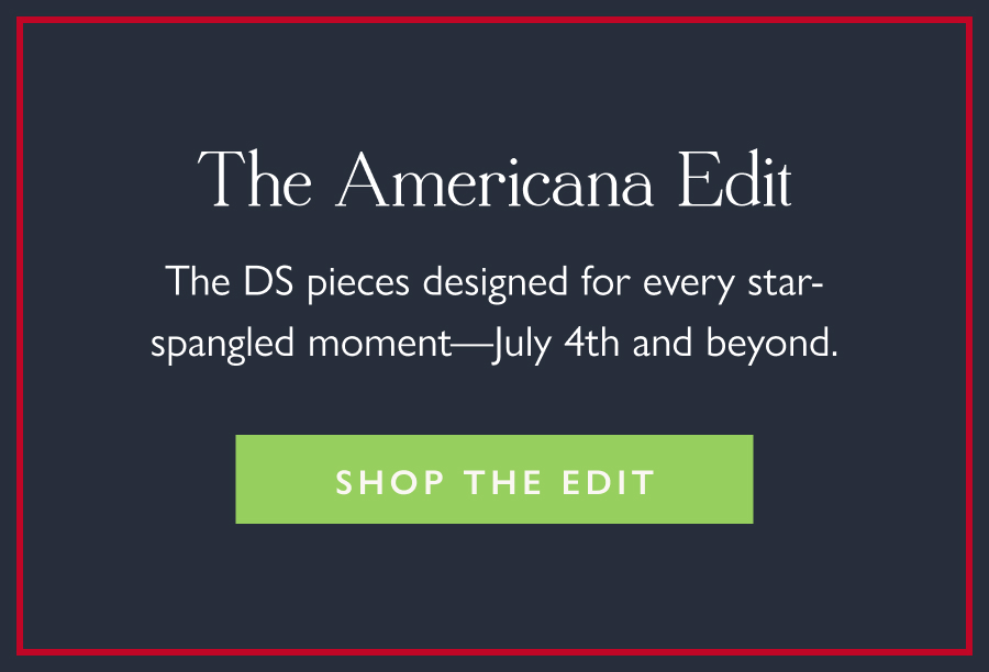 The Americana Edit The DS pieces designed for every star-spangled moment—July 4th and beyond.  Shop the Edit