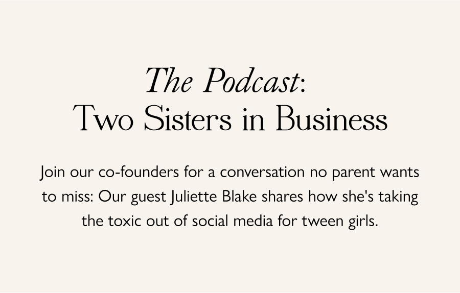 The Podcast: Two Sisters in Business Join our co-founders for a conversation no parent wants to miss: Our guest Juliette Blake shares how she's taking the toxicity out of social media for tween girls.