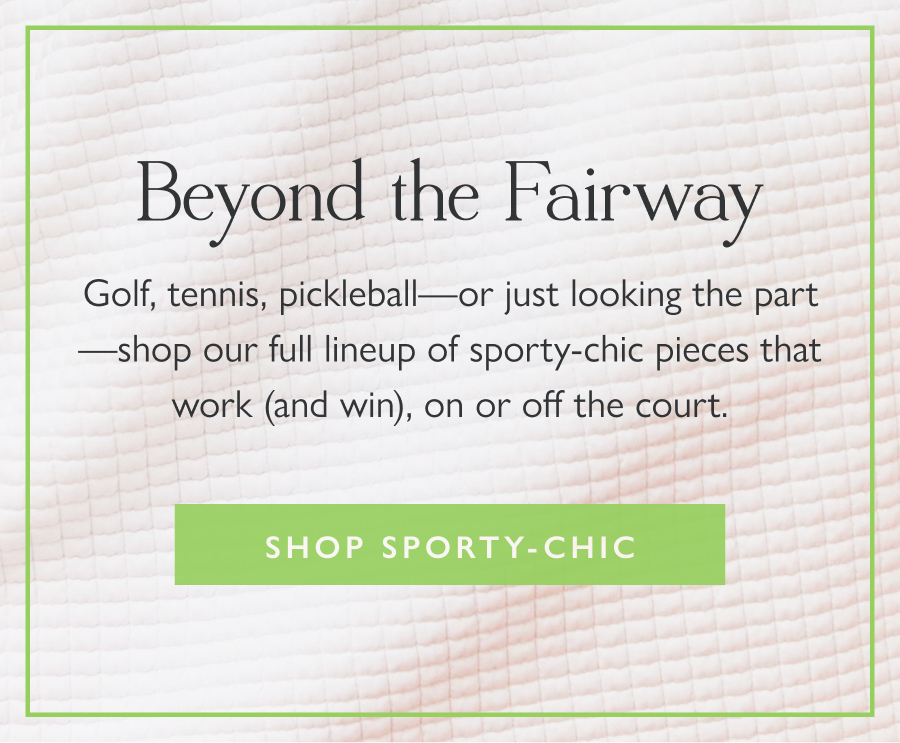 Beyond the Fairway Golf, tennis, pickleball—or just looking the part—shop our full lineup of sporty-chic pieces that work (and win), on or off the court.  Shop sporty-chic 