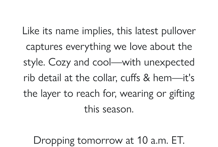 Drop Preview: The Dudley Pullover Like its name implies, this latest pullover captures everything we love about the style. Cozy and cool—with unexpected rib detail at the collar, cuffs & hem—it's the layer to reach for, wearing or gifting this season.  Dropping tomorrow at 10 a.m. ET.  Shop all