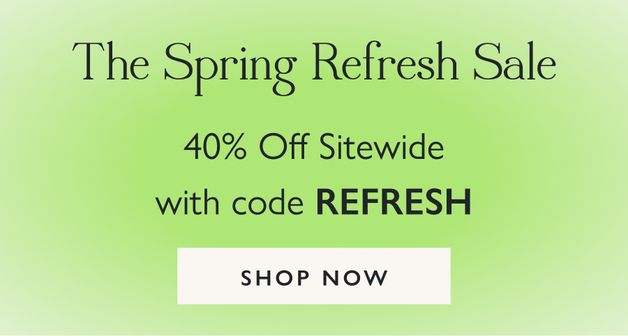 The Spring Refresh Sale | 40% Off Sitewide with code REFRESH SHOP NOW