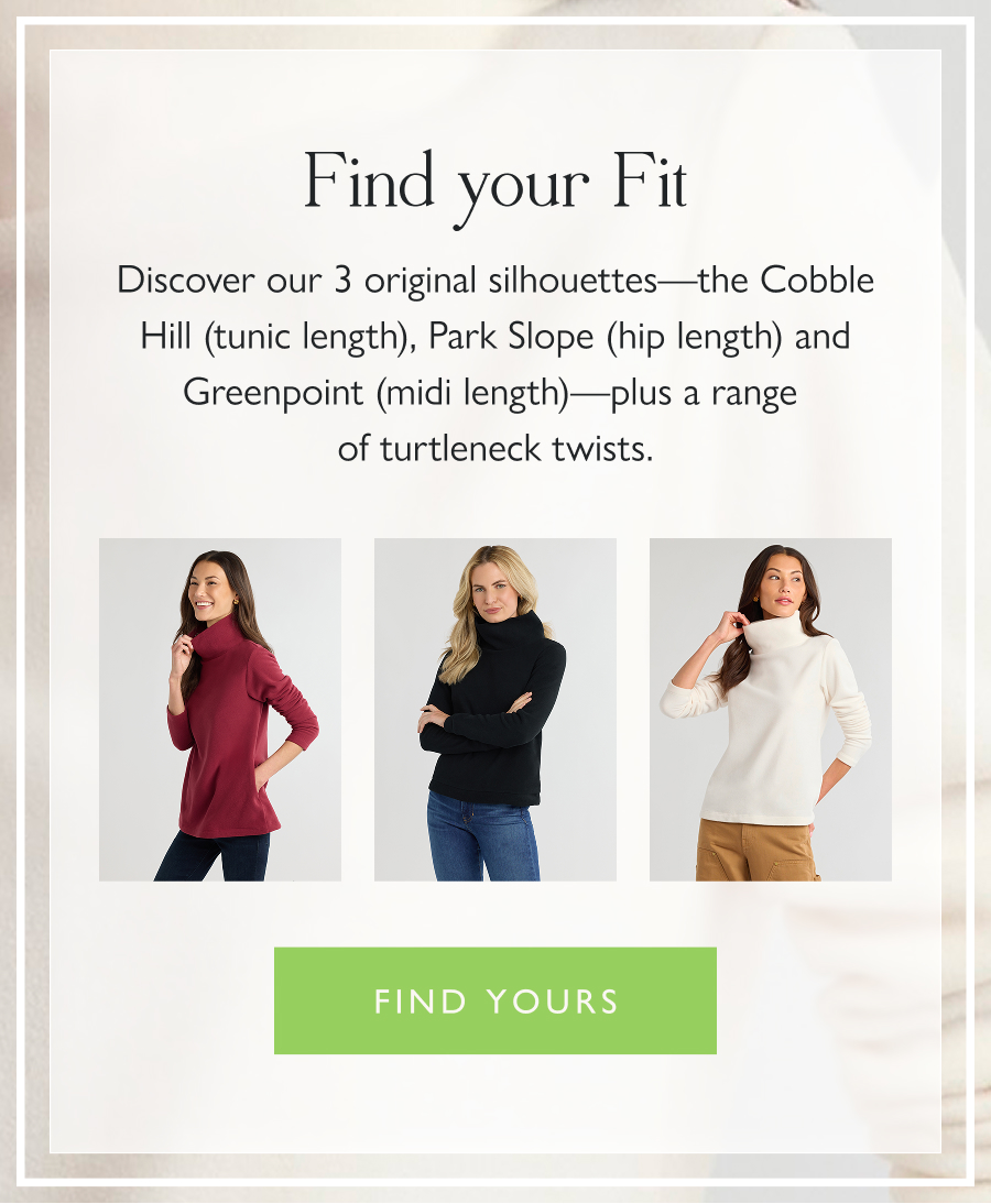 Find Your Fit Discover our 3 original silhouettes—the Cobble Hill (tunic length), Park Slope (hip length) and Greenpoint (midi length)—plus a range of turtleneck twists.  Find yours
