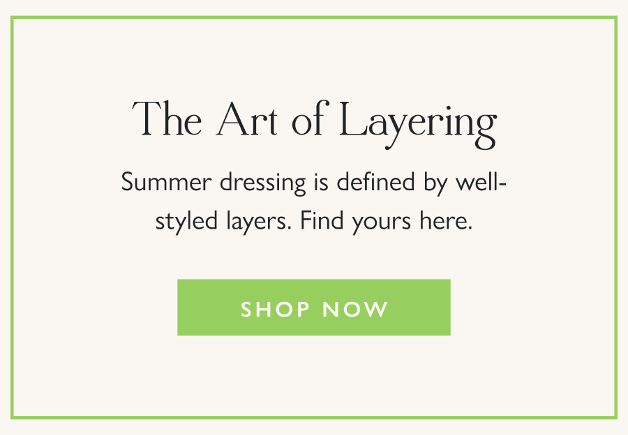 The Art of Layering Summer dressing is defined by well-styled layers. Find yours here.  Shop Now