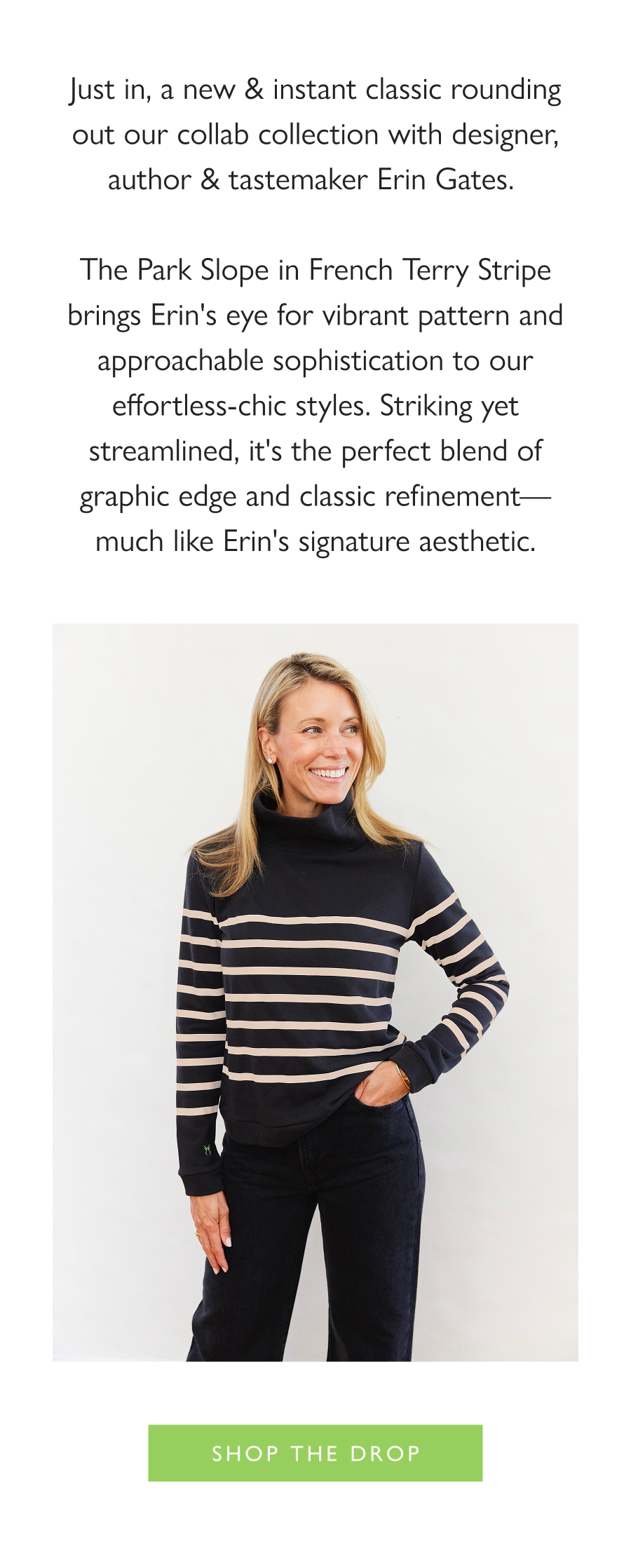 Dropping Now: DS x Erin Gates Just in, a new & instant classic rounding out our collab collection with designer, author & tastemaker Erin Gates.   The Park Slope in French Terry Stripe brings Erin's eye for vibrant pattern and approachable sophistication to our effortless-chic styles. Striking yet streamlined, it's the perfect blend of graphic edge and classic refinement—much like Erin's signature aesthetic.  Shop the drop