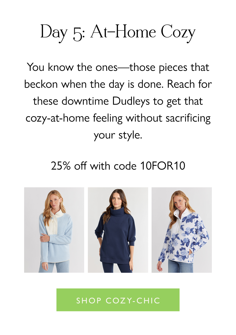 Day 5: At-Home Cozy You know the ones—those pieces that beckon when the day is done. Reach for these downtime Dudleys to get that cozy-at-home feeling without sacrificing your style.  25% off with code 10FOR10  Shop Cozy-Chic