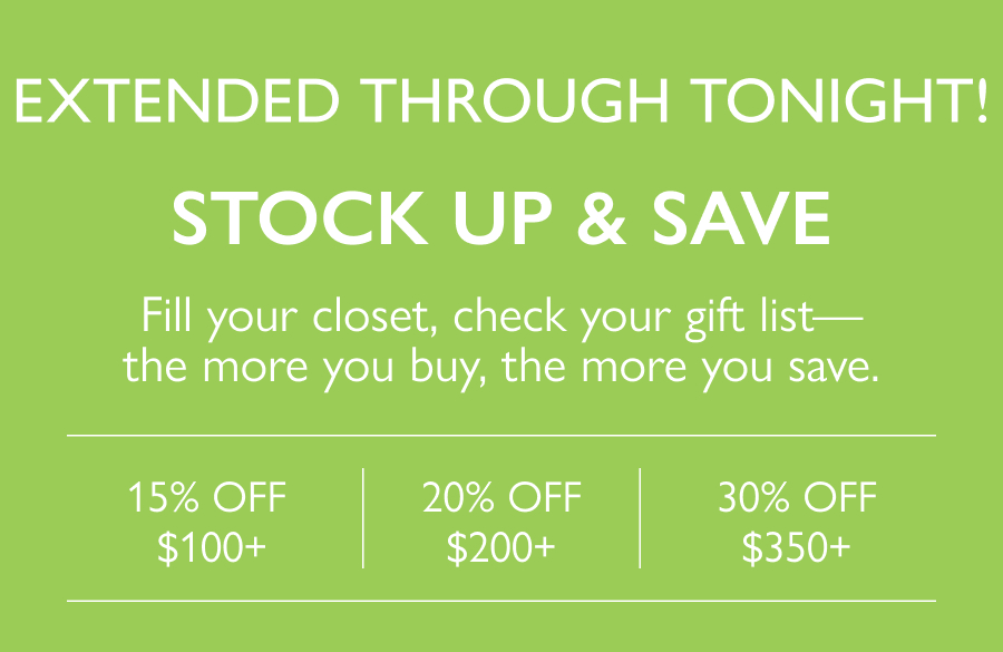 Extended Through Tonight! Stock Up & Save Fill your closet, check your gift list—the more you buy, the more you save. Take 15% off $100+ | 20% off $200+ | 30% off $350+ 