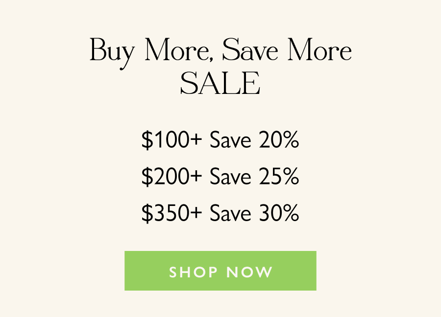 Buy More, Save More Sale $100+ Save 20% | $200+ Save 25% | $350+ Save 30%