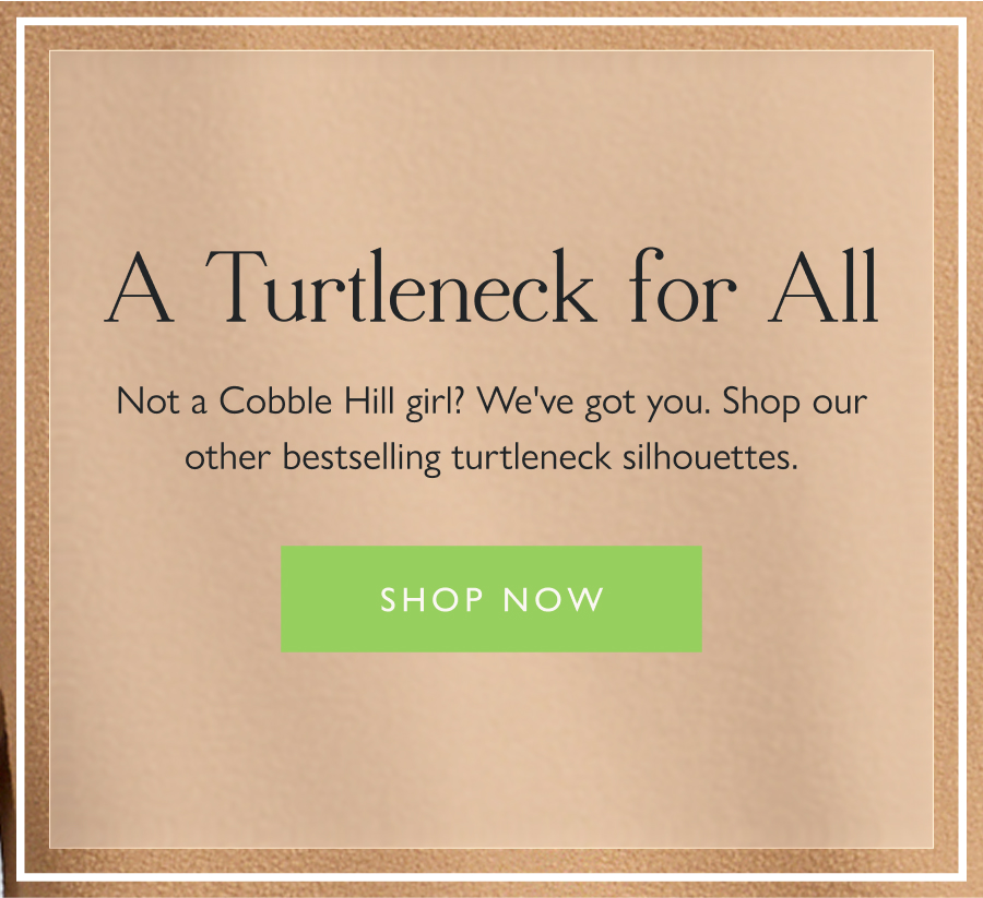 A Turtleneck for All  Not a Cobble Hill girl? We've got you. Shop our other bestselling turtleneck silhouettes.   Shop now