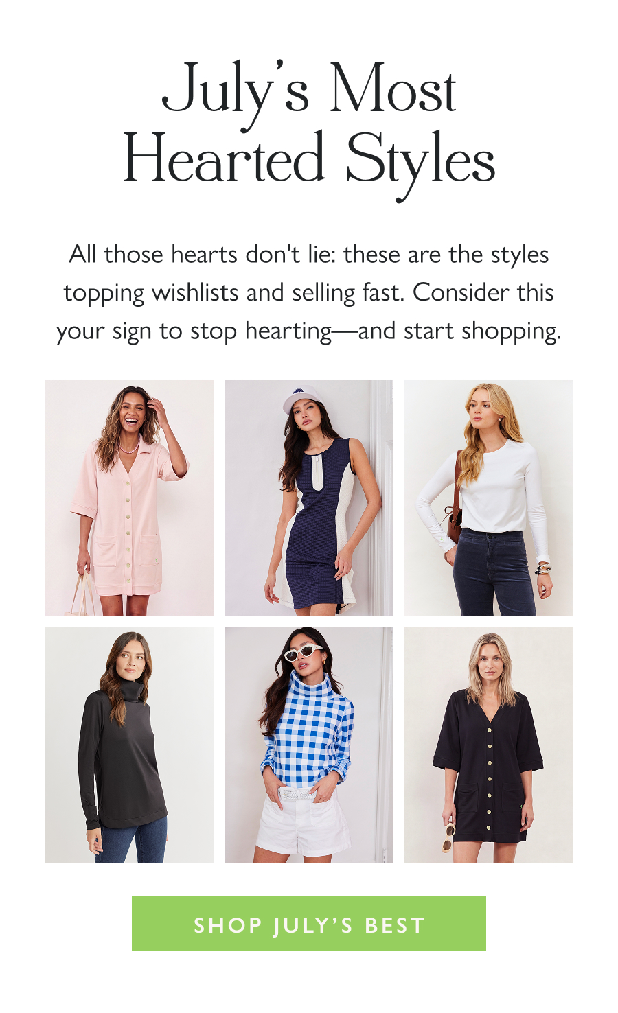 July's Most Hearted Styles All those hearts don't lie: these are the styles topping wishlists and selling fast. Consider this your sign to stop hearting—and start shopping.  Shop July's Best
