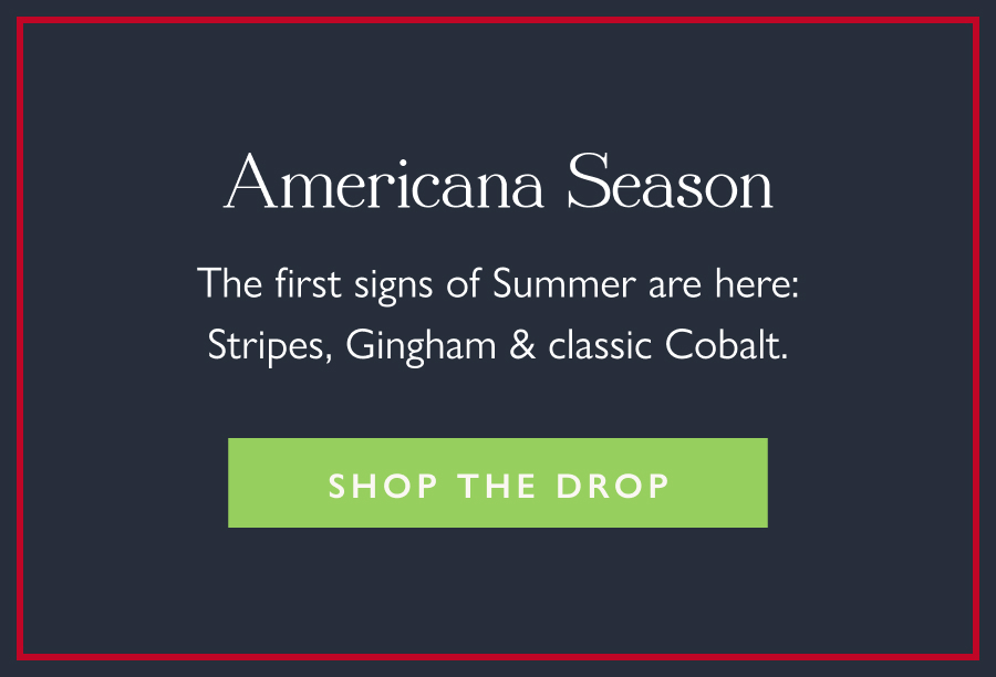 Americana Season The first signs of Summer are here: Stripes, Gingham & classic Cobalt.  Shop the Drop