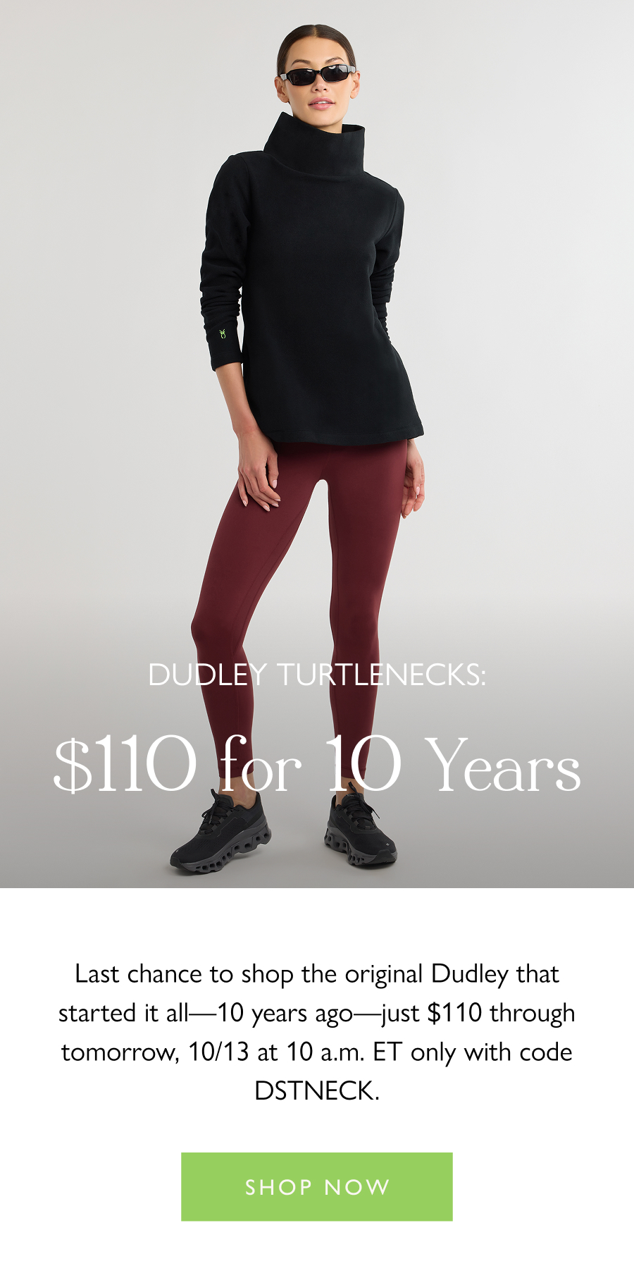  Dudley Turtlenecks: $110 for 10 Years Last chance to shop the original Dudley that started it all—10 years ago—just $110 through tomorrow, 10/13 at 10 a.m. ET only with code DSTNECK.   Shop now