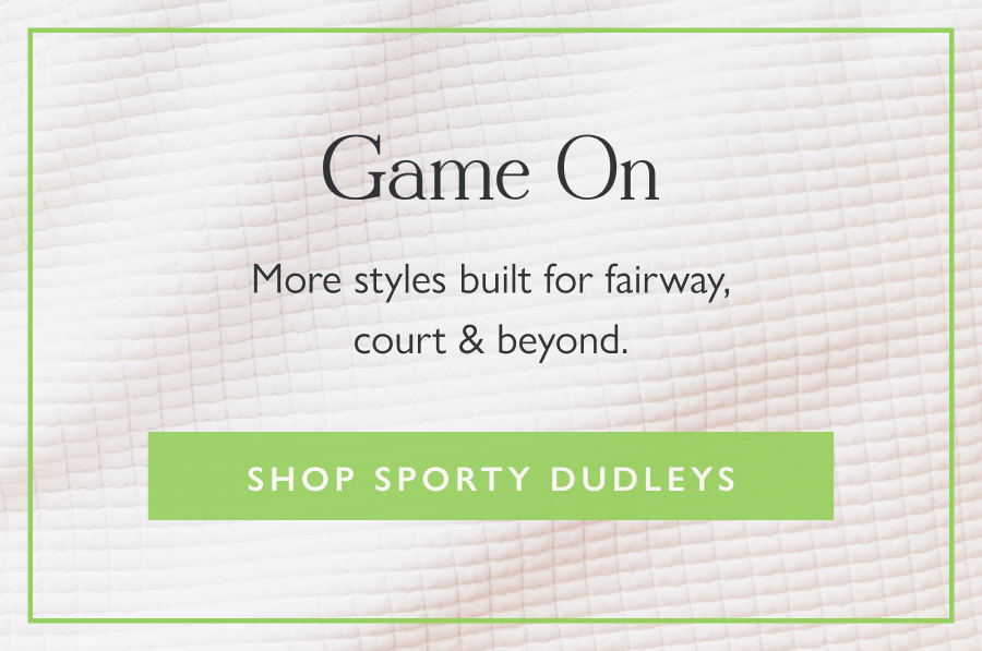 Game On More styles built for fairway, court & beyond.  Shop Sporty Dudleys
