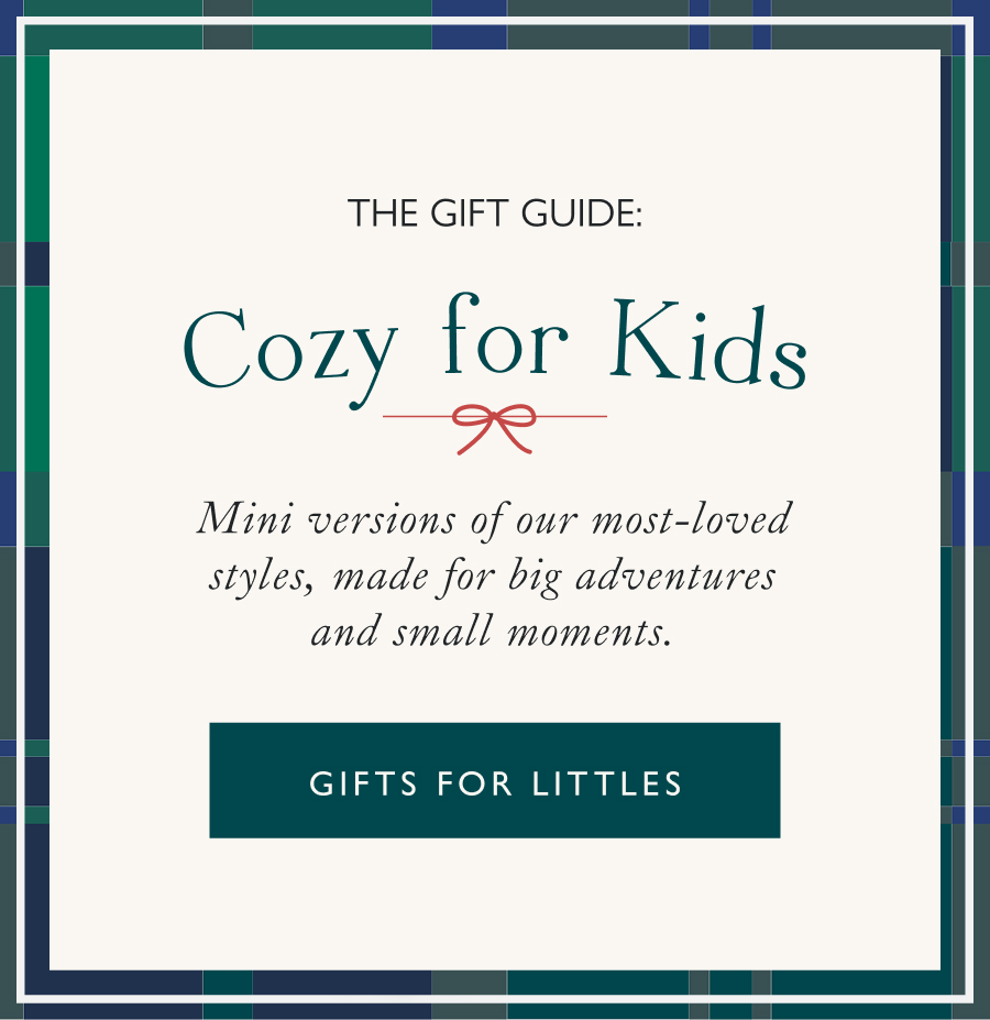 Cozy for Kids Mini versions of our most-loved styles, made for big adventures and small moments.   Gifts for Littles