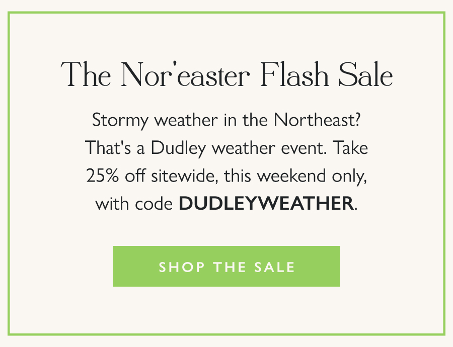 The Nor'easter Flash Sale Stormy weather in the Northeast? That's a Dudley weather event. Take 25% off sitewide, this weekend only, with code DUDLEYWEATHER.   Shop the Sale